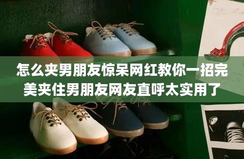 怎么夹男朋友惊呆网红教你一招完美夹住男朋友网友直呼太实用了