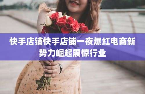 快手店铺快手店铺一夜爆红电商新势力崛起震惊行业