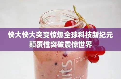 快大快大突变惊爆全球科技新纪元颠覆性突破震惊世界
