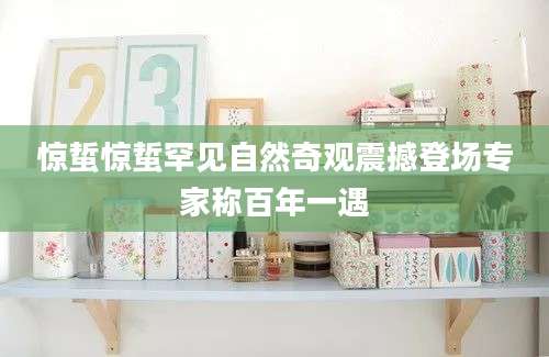 惊蜇惊蜇罕见自然奇观震撼登场专家称百年一遇
