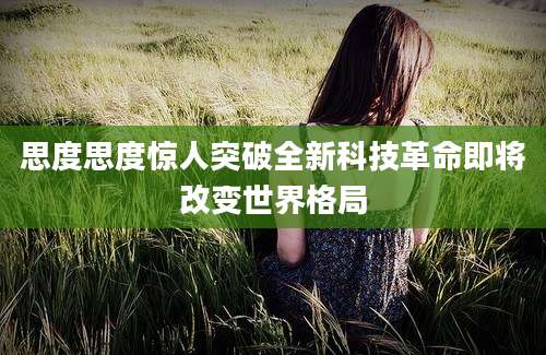 思度思度惊人突破全新科技革命即将改变世界格局