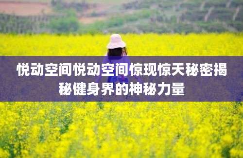 悦动空间悦动空间惊现惊天秘密揭秘健身界的神秘力量