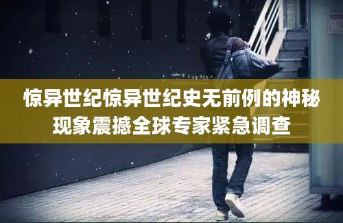 惊异世纪惊异世纪史无前例的神秘现象震撼全球专家紧急调查
