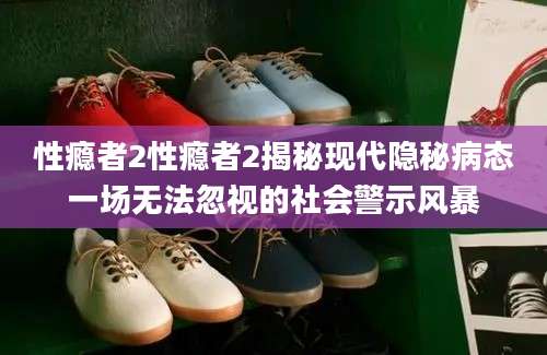 性瘾者2性瘾者2揭秘现代隐秘病态一场无法忽视的社会警示风暴