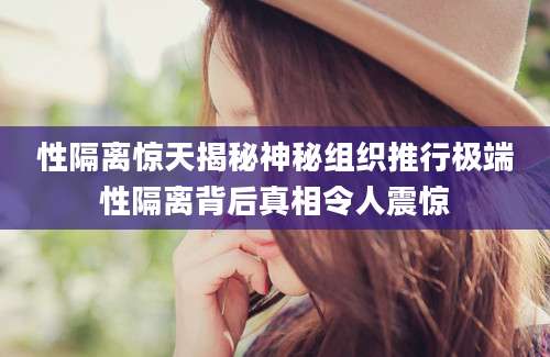 性隔离惊天揭秘神秘组织推行极端性隔离背后真相令人震惊