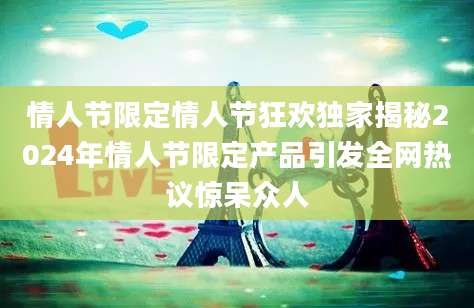 情人节限定情人节狂欢独家揭秘2024年情人节限定产品引发全网热议惊呆众人