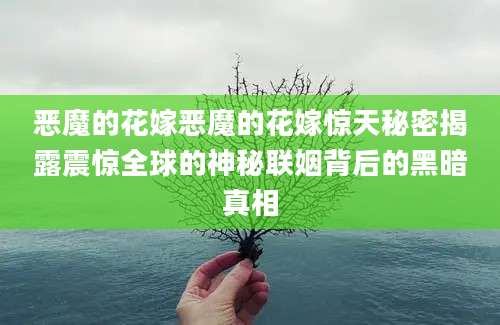 恶魔的花嫁恶魔的花嫁惊天秘密揭露震惊全球的神秘联姻背后的黑暗真相