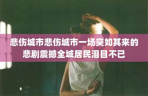 悲伤城市悲伤城市一场突如其来的悲剧震撼全城居民泪目不已