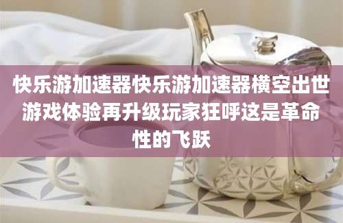 快乐游加速器快乐游加速器横空出世游戏体验再升级玩家狂呼这是革命性的飞跃