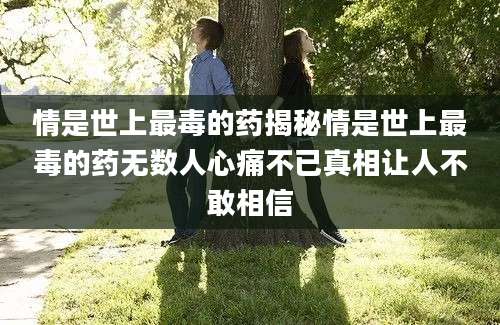 情是世上最毒的药揭秘情是世上最毒的药无数人心痛不已真相让人不敢相信