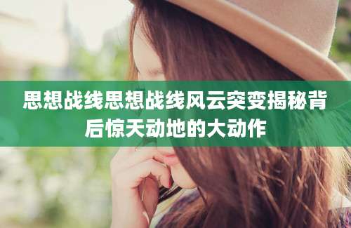思想战线思想战线风云突变揭秘背后惊天动地的大动作