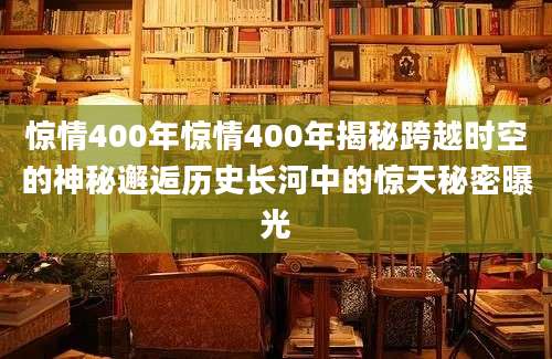 惊情400年惊情400年揭秘跨越时空的神秘邂逅历史长河中的惊天秘密曝光