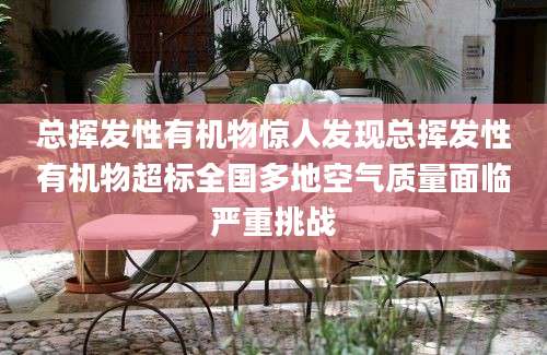 总挥发性有机物惊人发现总挥发性有机物超标全国多地空气质量面临严重挑战