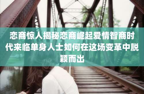 恋商惊人揭秘恋商崛起爱情智商时代来临单身人士如何在这场变革中脱颖而出
