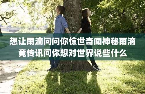 想让雨滴问问你惊世奇闻神秘雨滴竟传讯问你想对世界说些什么
