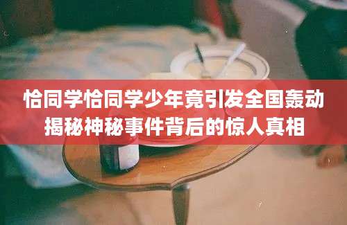 恰同学恰同学少年竟引发全国轰动揭秘神秘事件背后的惊人真相