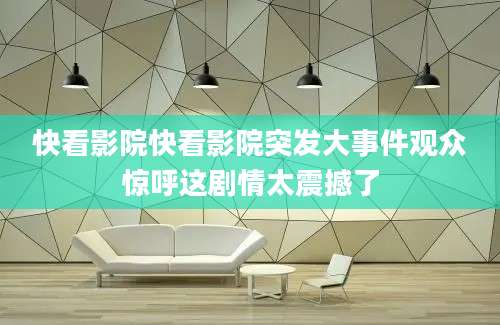 快看影院快看影院突发大事件观众惊呼这剧情太震撼了