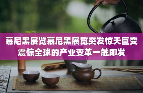 慕尼黑展览慕尼黑展览突发惊天巨变震惊全球的产业变革一触即发