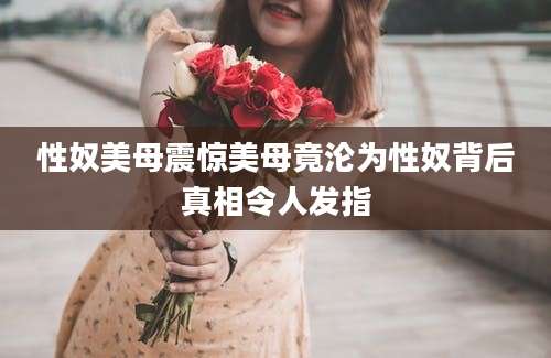 性奴美母震惊美母竟沦为性奴背后真相令人发指