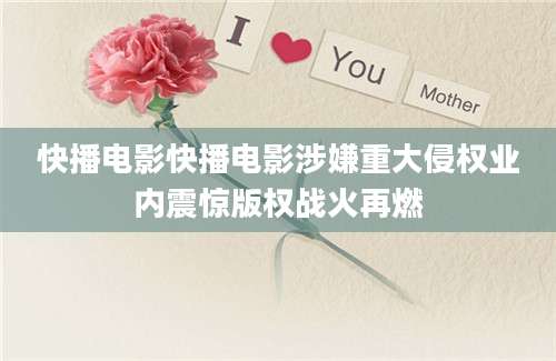 快播电影快播电影涉嫌重大侵权业内震惊版权战火再燃