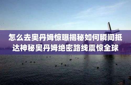 怎么去奥丹姆惊曝揭秘如何瞬间抵达神秘奥丹姆绝密路线震惊全球