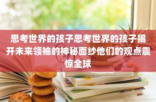 思考世界的孩子思考世界的孩子揭开未来领袖的神秘面纱他们的观点震惊全球