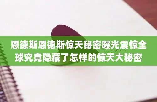 恩德斯恩德斯惊天秘密曝光震惊全球究竟隐藏了怎样的惊天大秘密