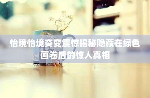 怡境怡境突变震惊揭秘隐藏在绿色画卷后的惊人真相