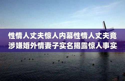 性情人丈夫惊人内幕性情人丈夫竟涉嫌婚外情妻子实名揭露惊人事实