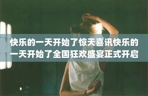 快乐的一天开始了惊天喜讯快乐的一天开始了全国狂欢盛宴正式开启