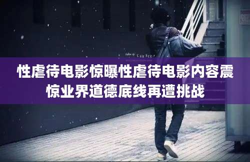 性虐待电影惊曝性虐待电影内容震惊业界道德底线再遭挑战
