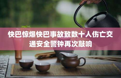 快巴惊爆快巴事故致数十人伤亡交通安全警钟再次敲响