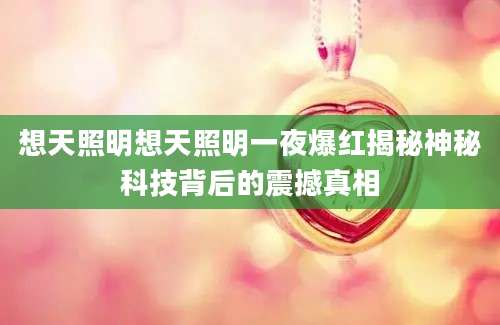 想天照明想天照明一夜爆红揭秘神秘科技背后的震撼真相