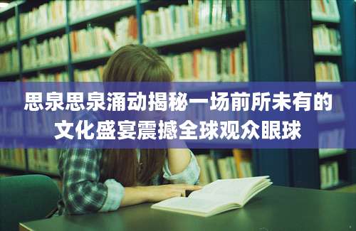 思泉思泉涌动揭秘一场前所未有的文化盛宴震撼全球观众眼球
