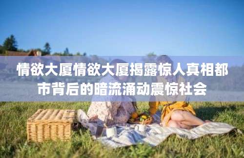 情欲大厦情欲大厦揭露惊人真相都市背后的暗流涌动震惊社会