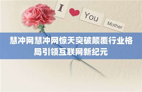 慧冲网慧冲网惊天突破颠覆行业格局引领互联网新纪元