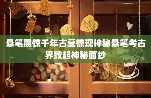 悬笔震惊千年古墓惊现神秘悬笔考古界掀起神秘面纱