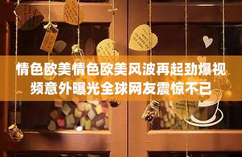 情色欧美情色欧美风波再起劲爆视频意外曝光全球网友震惊不已