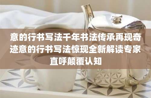 意的行书写法千年书法传承再现奇迹意的行书写法惊现全新解读专家直呼颠覆认知