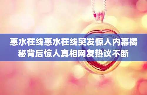 惠水在线惠水在线突发惊人内幕揭秘背后惊人真相网友热议不断