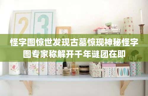 怪字图惊世发现古墓惊现神秘怪字图专家称解开千年谜团在即