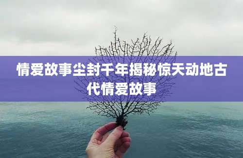情爱故事尘封千年揭秘惊天动地古代情爱故事