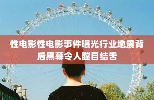 性电影性电影事件曝光行业地震背后黑幕令人瞠目结舌