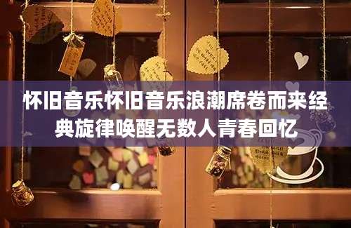 怀旧音乐怀旧音乐浪潮席卷而来经典旋律唤醒无数人青春回忆