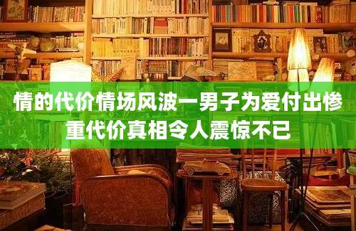 情的代价情场风波一男子为爱付出惨重代价真相令人震惊不已