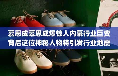 慕思成慕思成爆惊人内幕行业巨变背后这位神秘人物将引发行业地震