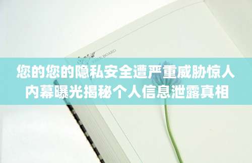 您的您的隐私安全遭严重威胁惊人内幕曝光揭秘个人信息泄露真相