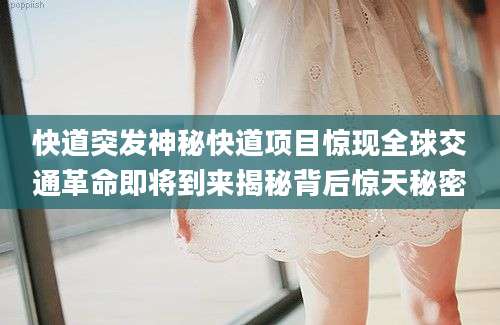快道突发神秘快道项目惊现全球交通革命即将到来揭秘背后惊天秘密