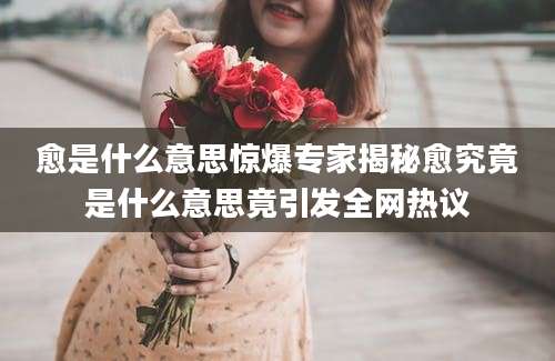 愈是什么意思惊爆专家揭秘愈究竟是什么意思竟引发全网热议