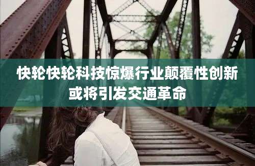 快轮快轮科技惊爆行业颠覆性创新或将引发交通革命